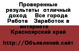 Проверенные результаты, отличный доход. - Все города Работа » Заработок в интернете   . Красноярский край